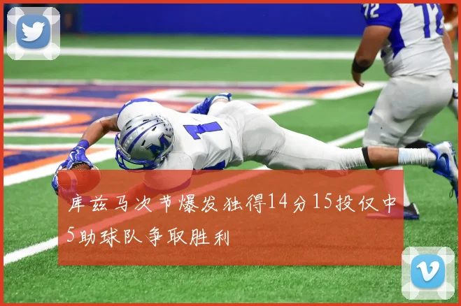 库兹马次节爆发独得14分15投仅中5助球队争取胜利