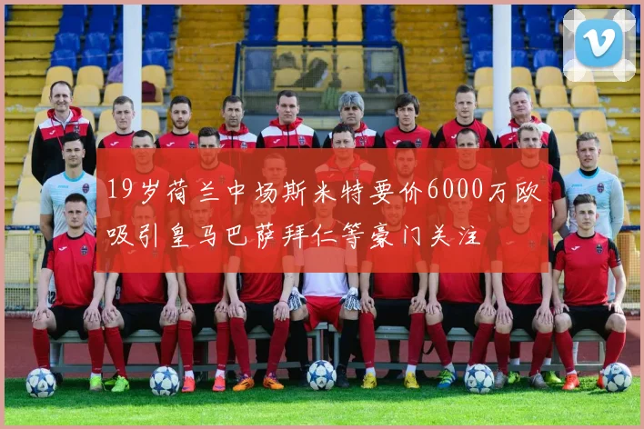19岁荷兰中场斯米特要价6000万欧吸引皇马巴萨拜仁等豪门关注