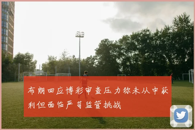 布朗回应博彩审查压力称未从中获利但面临严苛监管挑战