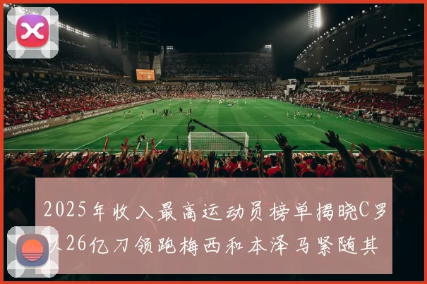 2025年收入最高运动员榜单揭晓C罗以26亿刀领跑梅西和本泽马紧随其后