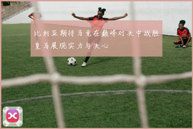 比利亚期待马竞在巅峰对决中战胜皇马展现实力与决心