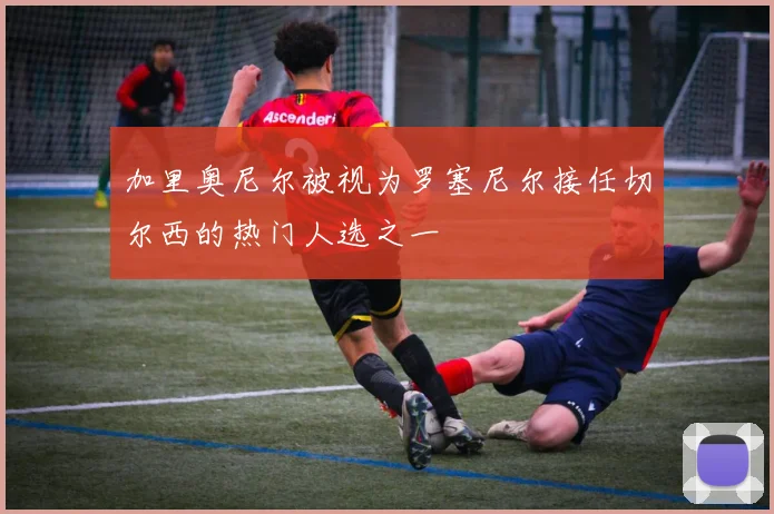 加里奥尼尔被视为罗塞尼尔接任切尔西的热门人选之一