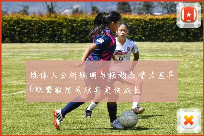 媒体人分析姚明与杨瀚森潜力差异G联盟锻炼或助其更快成长