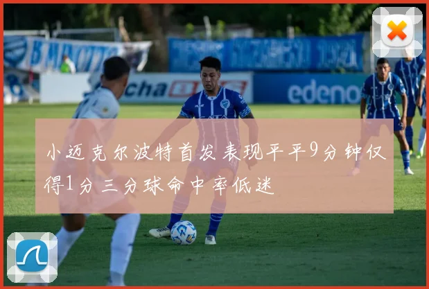 小迈克尔波特首发表现平平9分钟仅得1分三分球命中率低迷