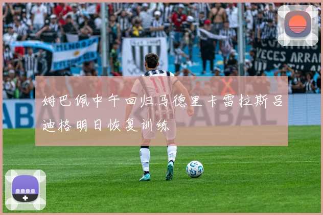 姆巴佩中午回归马德里卡雷拉斯吕迪格明日恢复训练
