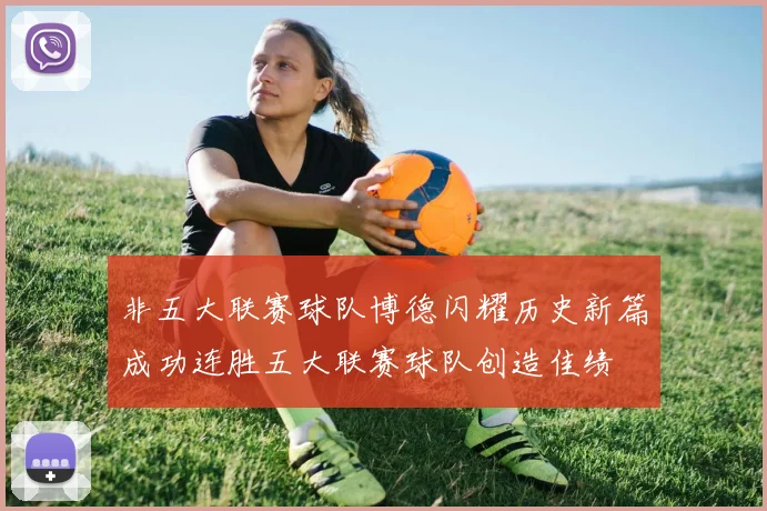 非五大联赛球队博德闪耀历史新篇成功连胜五大联赛球队创造佳绩