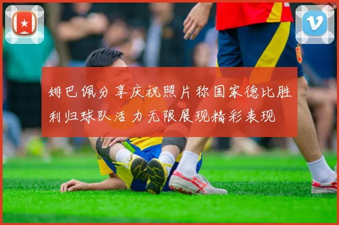 姆巴佩分享庆祝照片称国家德比胜利归球队活力无限展现精彩表现