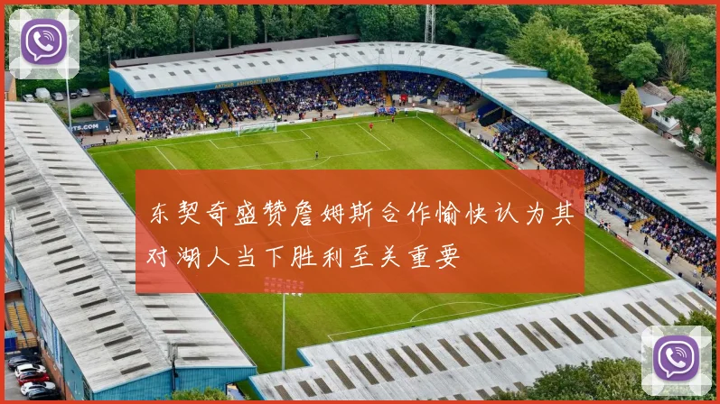 东契奇盛赞詹姆斯合作愉快认为其对湖人当下胜利至关重要