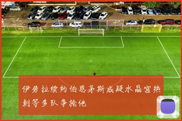 伊劳拉续约伯恩茅斯成疑水晶宫热刺等多队争抢他