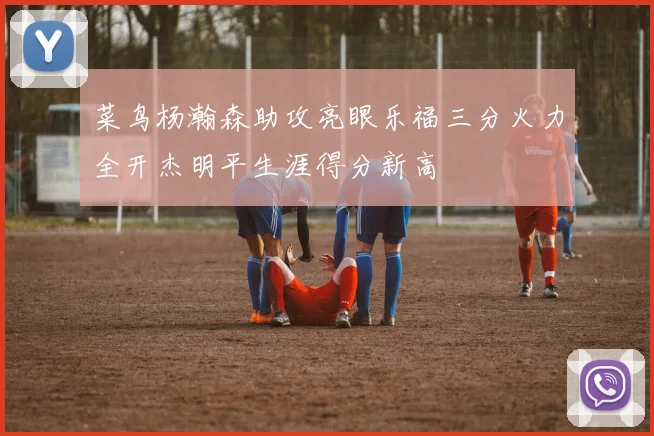 菜鸟杨瀚森助攻亮眼乐福三分火力全开杰明平生涯得分新高