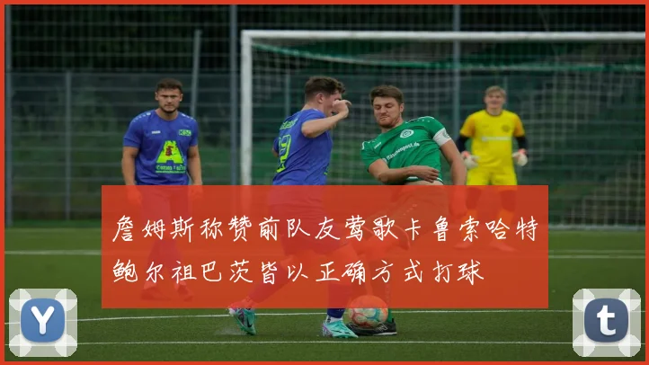 詹姆斯称赞前队友莺歌卡鲁索哈特鲍尔祖巴茨皆以正确方式打球