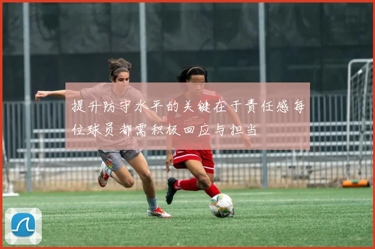 提升防守水平的关键在于责任感每位球员都需积极回应与担当