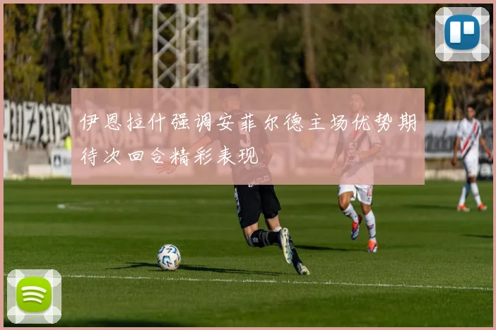 伊恩拉什强调安菲尔德主场优势期待次回合精彩表现