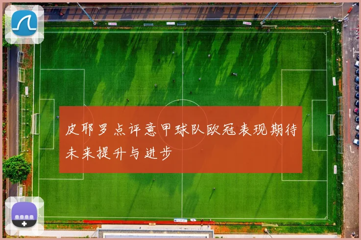 皮耶罗点评意甲球队欧冠表现期待未来提升与进步