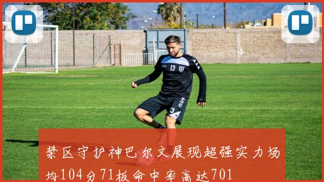 禁区守护神巴尔文展现超强实力场均104分71板命中率高达701