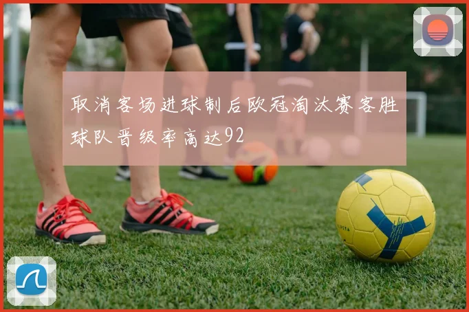 取消客场进球制后欧冠淘汰赛客胜球队晋级率高达92
