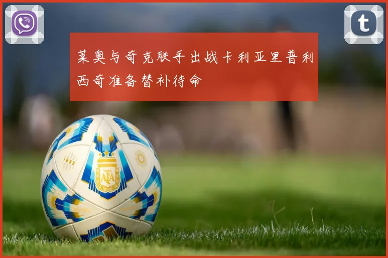 莱奥与奇克联手出战卡利亚里普利西奇准备替补待命