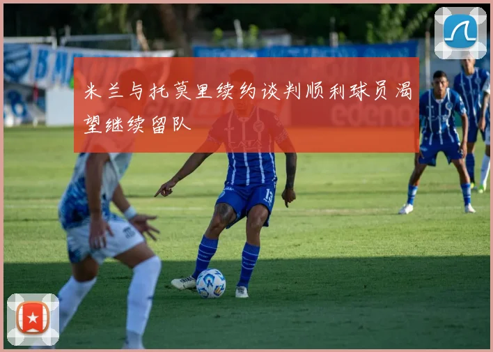 米兰与托莫里续约谈判顺利球员渴望继续留队