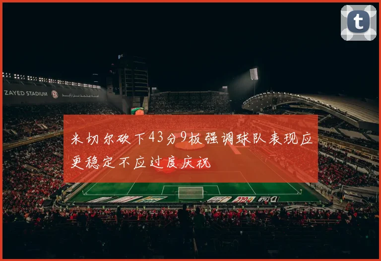 米切尔砍下43分9板强调球队表现应更稳定不应过度庆祝