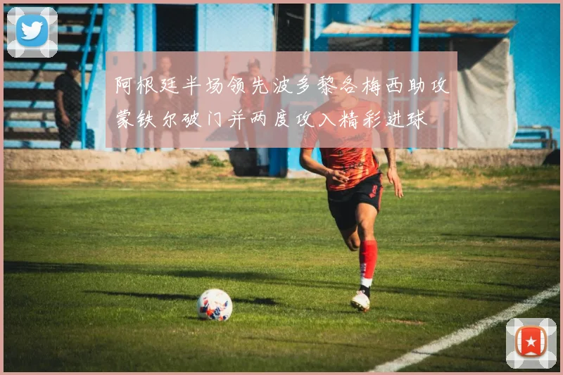 阿根廷半场领先波多黎各梅西助攻蒙铁尔破门并两度攻入精彩进球