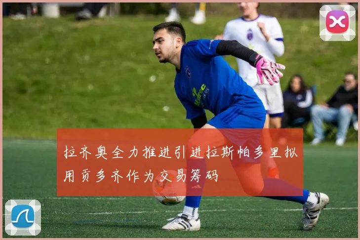 拉齐奥全力推进引进拉斯帕多里拟用贡多齐作为交易筹码