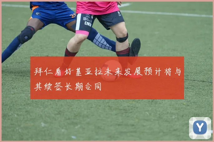 拜仁看好基亚拉未来发展预计将与其续签长期合同