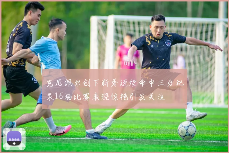 克尼佩尔创下新秀连续命中三分纪录16场比赛表现惊艳引发关注