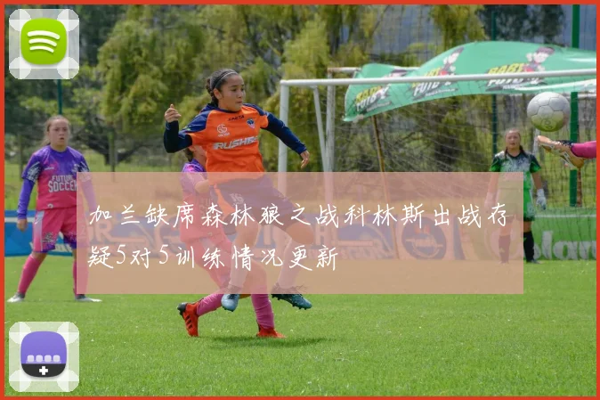 加兰缺席森林狼之战科林斯出战存疑5对5训练情况更新