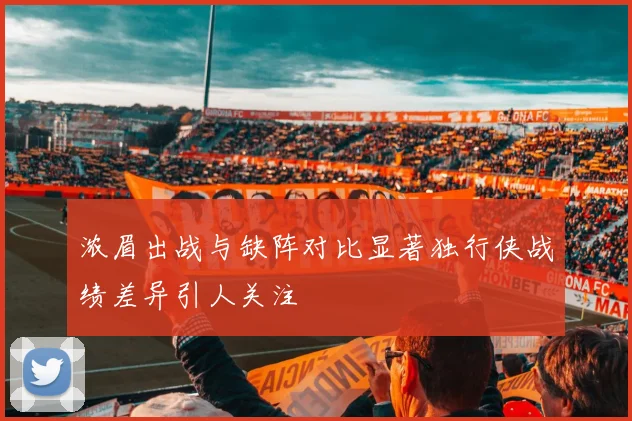 浓眉出战与缺阵对比显著独行侠战绩差异引人关注