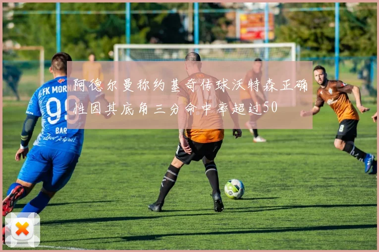 阿德尔曼称约基奇传球沃特森正确性因其底角三分命中率超过50
