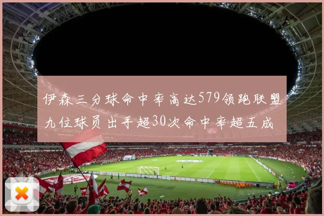 伊森三分球命中率高达579领跑联盟九位球员出手超30次命中率超五成