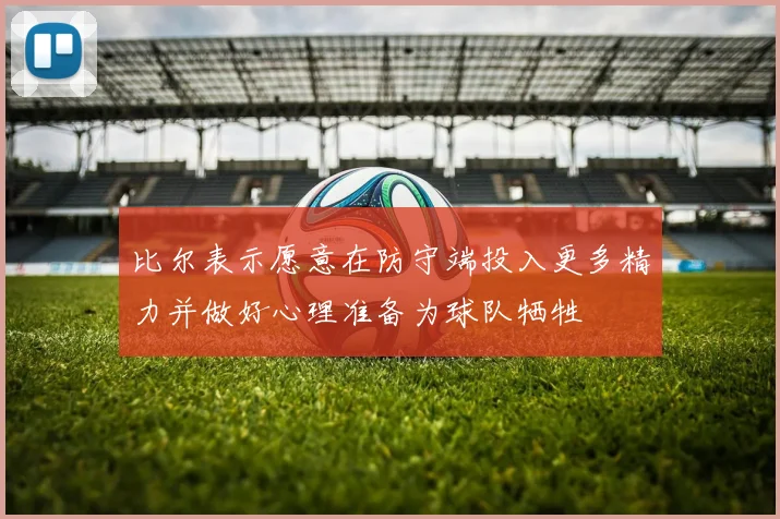 比尔表示愿意在防守端投入更多精力并做好心理准备为球队牺牲
