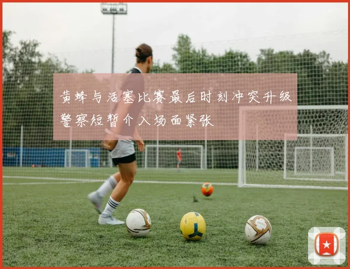黄蜂与活塞比赛最后时刻冲突升级警察短暂介入场面紧张