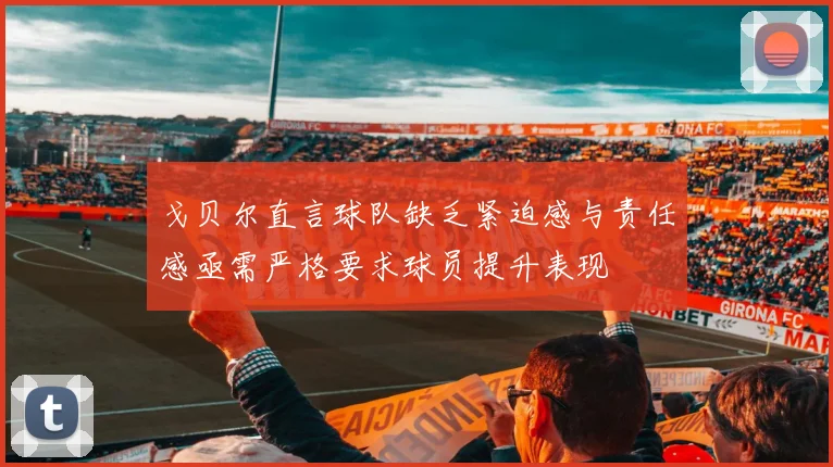 戈贝尔直言球队缺乏紧迫感与责任感亟需严格要求球员提升表现