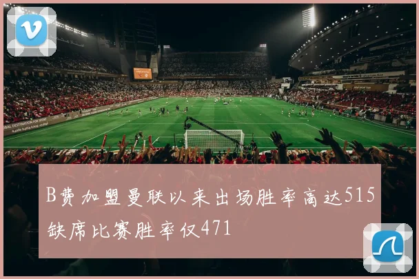 B费加盟曼联以来出场胜率高达515缺席比赛胜率仅471
