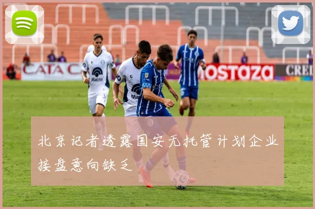北京记者透露国安无托管计划企业接盘意向缺乏