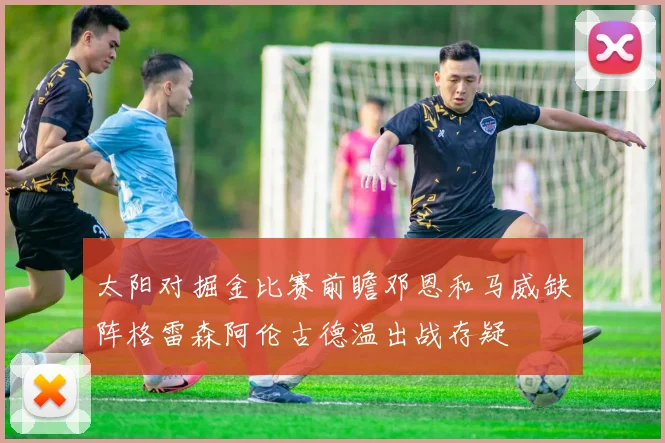 太阳对掘金比赛前瞻邓恩和马威缺阵格雷森阿伦古德温出战存疑