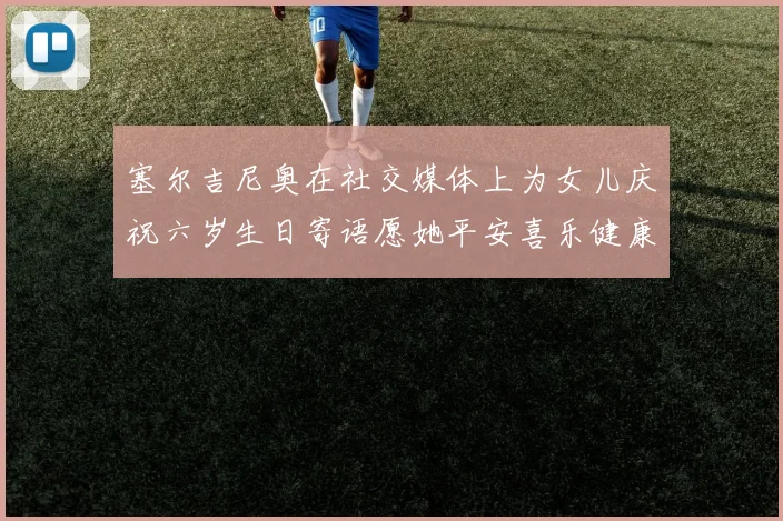 塞尔吉尼奥在社交媒体上为女儿庆祝六岁生日寄语愿她平安喜乐健康成长