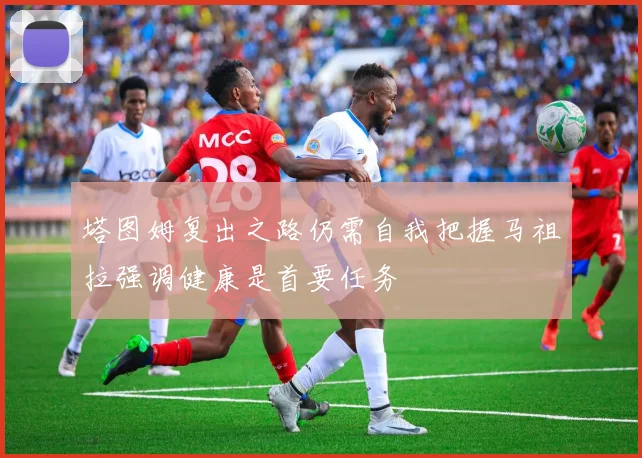 塔图姆复出之路仍需自我把握马祖拉强调健康是首要任务