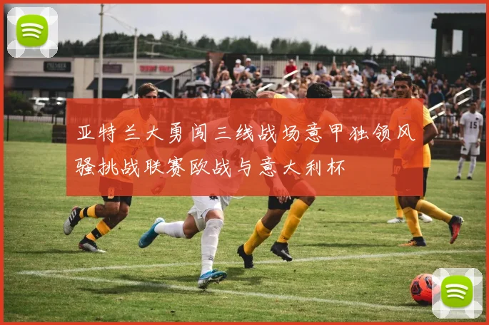 亚特兰大勇闯三线战场意甲独领风骚挑战联赛欧战与意大利杯