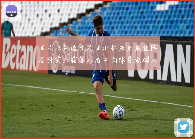 亚足联评选女足亚洲杯历史最佳阵容孙雯王霜等八名中国球员荣耀入选