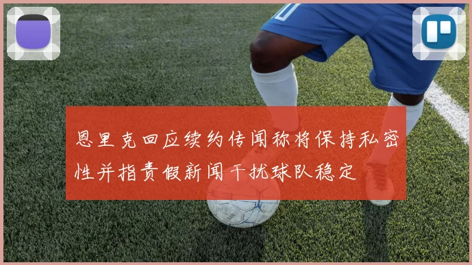 恩里克回应续约传闻称将保持私密性并指责假新闻干扰球队稳定