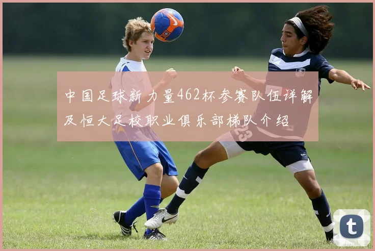 中国足球新力量462杯参赛队伍详解及恒大足校职业俱乐部梯队介绍