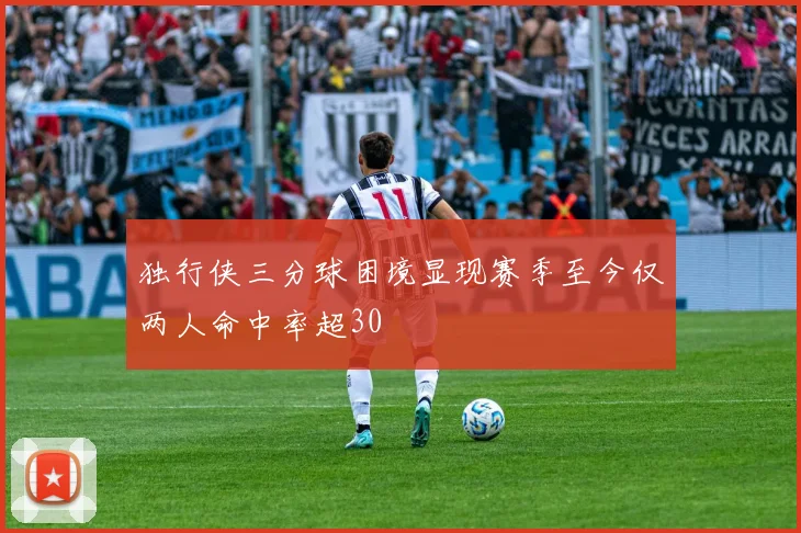 独行侠三分球困境显现赛季至今仅两人命中率超30
