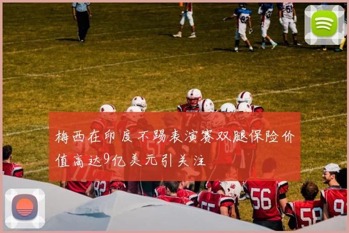 梅西在印度不踢表演赛双腿保险价值高达9亿美元引关注