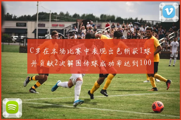 C罗在本场比赛中表现出色斩获1球并贡献2次解围传球成功率达到100