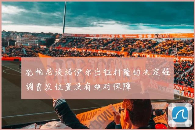 孔帕尼谈诺伊尔出征科隆的决定强调首发位置没有绝对保障