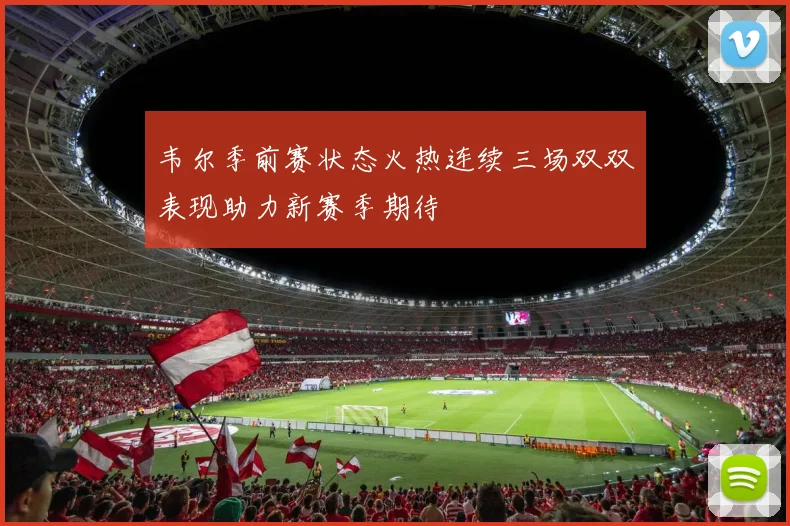 韦尔季前赛状态火热连续三场双双表现助力新赛季期待