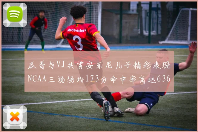 瓜哥与VJ共赏安东尼儿子精彩表现NCAA三场场均173分命中率高达636