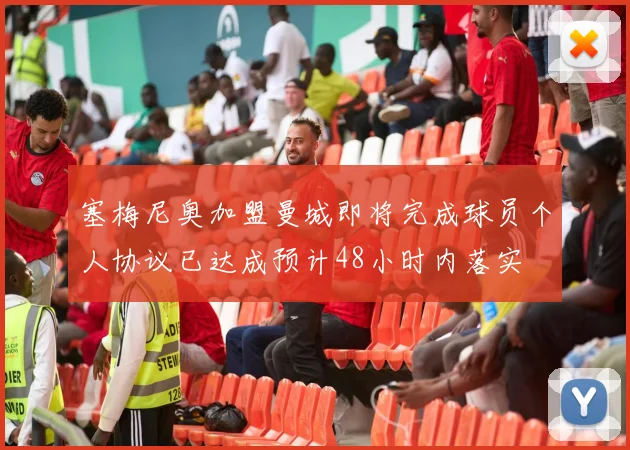 塞梅尼奥加盟曼城即将完成球员个人协议已达成预计48小时内落实